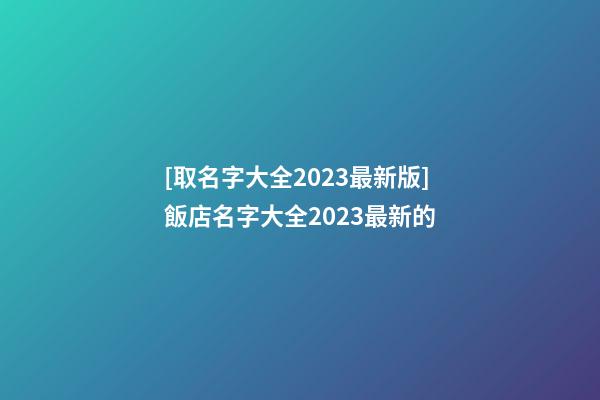 [取名字大全2023最新版]飯店名字大全2023最新的-第1張-店鋪起名-玄機派